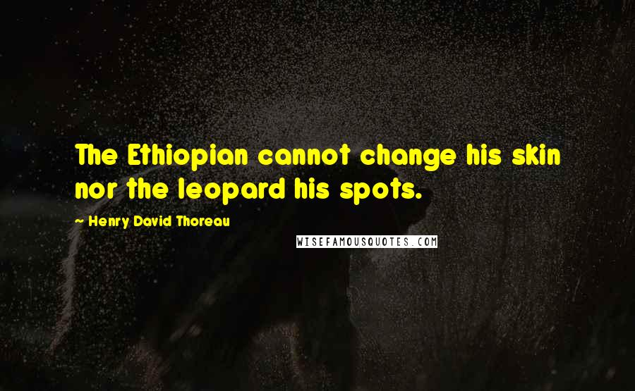 Henry David Thoreau Quotes: The Ethiopian cannot change his skin nor the leopard his spots.