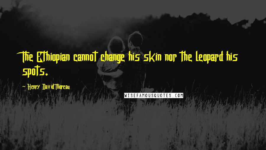 Henry David Thoreau Quotes: The Ethiopian cannot change his skin nor the leopard his spots.