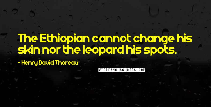 Henry David Thoreau Quotes: The Ethiopian cannot change his skin nor the leopard his spots.