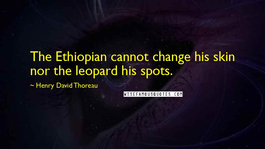 Henry David Thoreau Quotes: The Ethiopian cannot change his skin nor the leopard his spots.