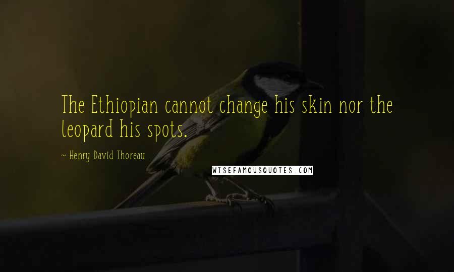 Henry David Thoreau Quotes: The Ethiopian cannot change his skin nor the leopard his spots.