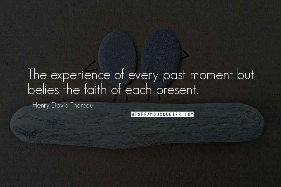 Henry David Thoreau Quotes: The experience of every past moment but belies the faith of each present.