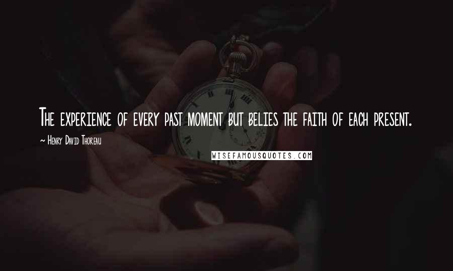 Henry David Thoreau Quotes: The experience of every past moment but belies the faith of each present.