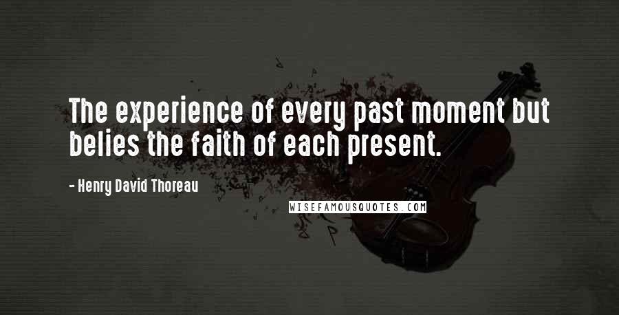 Henry David Thoreau Quotes: The experience of every past moment but belies the faith of each present.