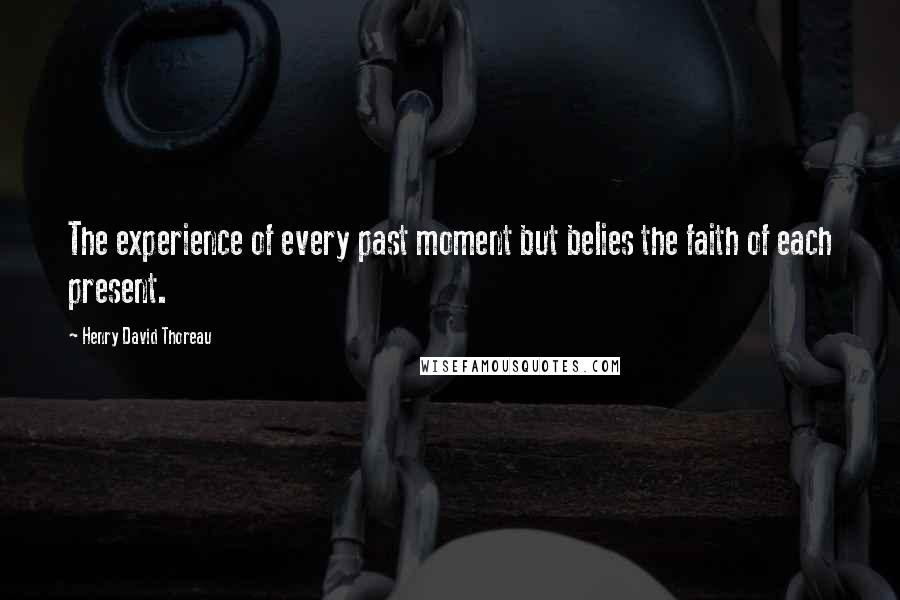Henry David Thoreau Quotes: The experience of every past moment but belies the faith of each present.