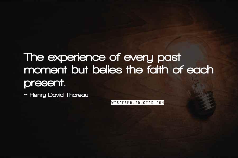 Henry David Thoreau Quotes: The experience of every past moment but belies the faith of each present.