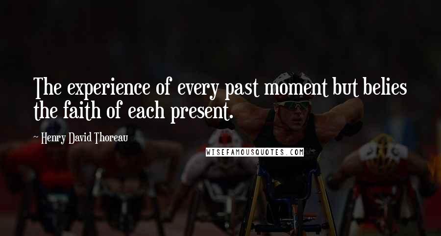 Henry David Thoreau Quotes: The experience of every past moment but belies the faith of each present.