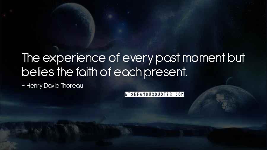 Henry David Thoreau Quotes: The experience of every past moment but belies the faith of each present.