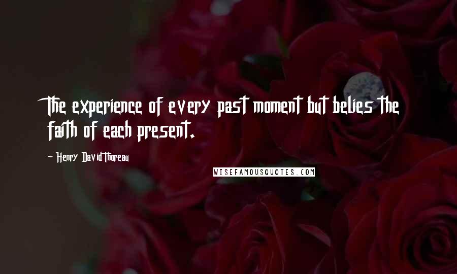 Henry David Thoreau Quotes: The experience of every past moment but belies the faith of each present.