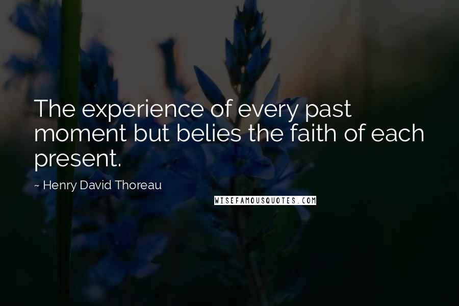 Henry David Thoreau Quotes: The experience of every past moment but belies the faith of each present.
