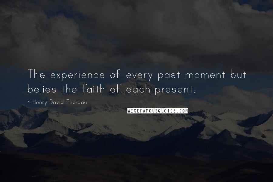 Henry David Thoreau Quotes: The experience of every past moment but belies the faith of each present.