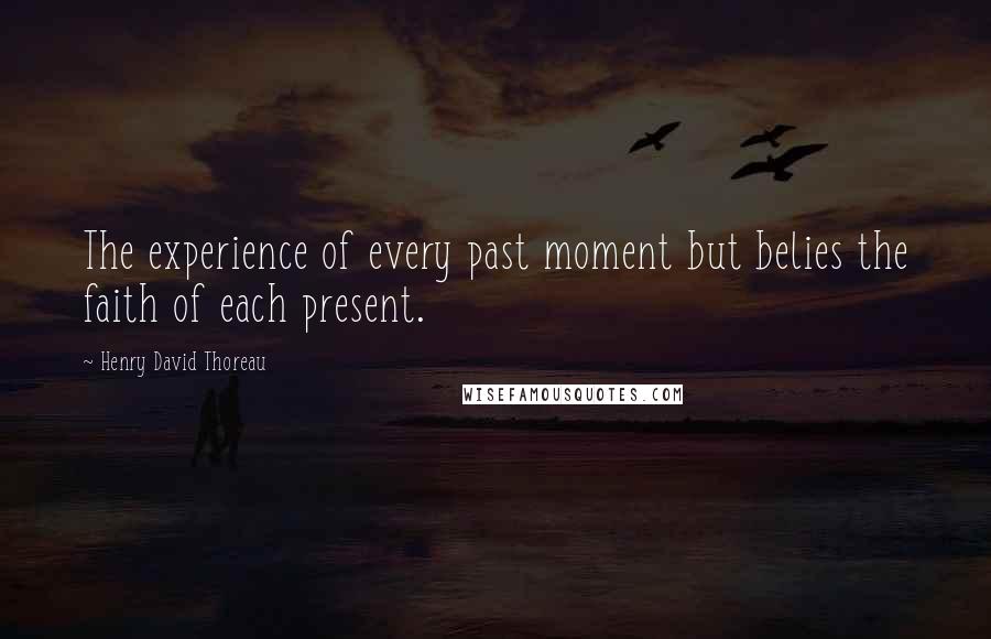 Henry David Thoreau Quotes: The experience of every past moment but belies the faith of each present.