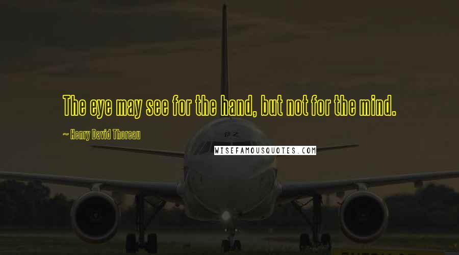 Henry David Thoreau Quotes: The eye may see for the hand, but not for the mind.