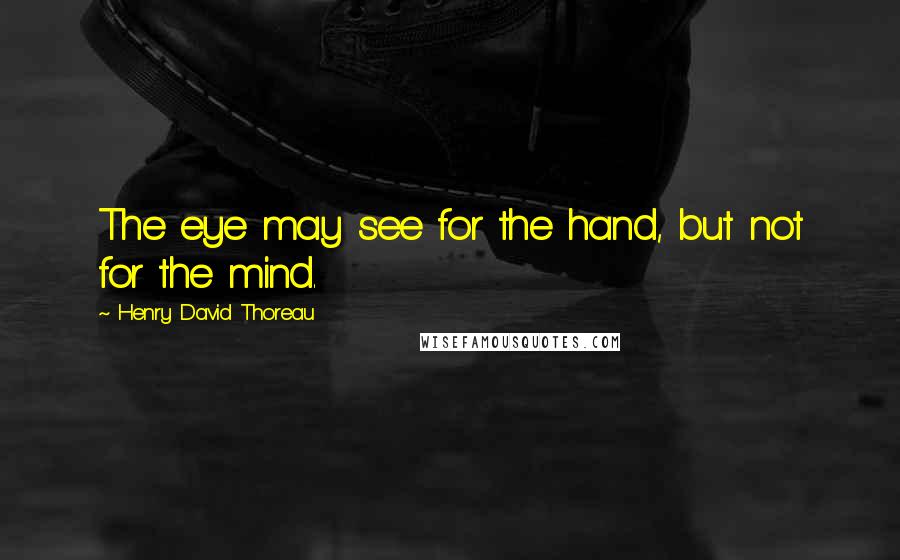 Henry David Thoreau Quotes: The eye may see for the hand, but not for the mind.