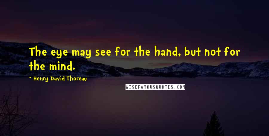 Henry David Thoreau Quotes: The eye may see for the hand, but not for the mind.