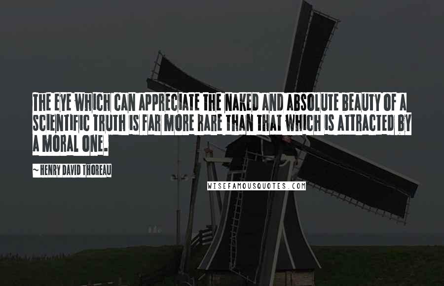 Henry David Thoreau Quotes: The eye which can appreciate the naked and absolute beauty of a scientific truth is far more rare than that which is attracted by a moral one.