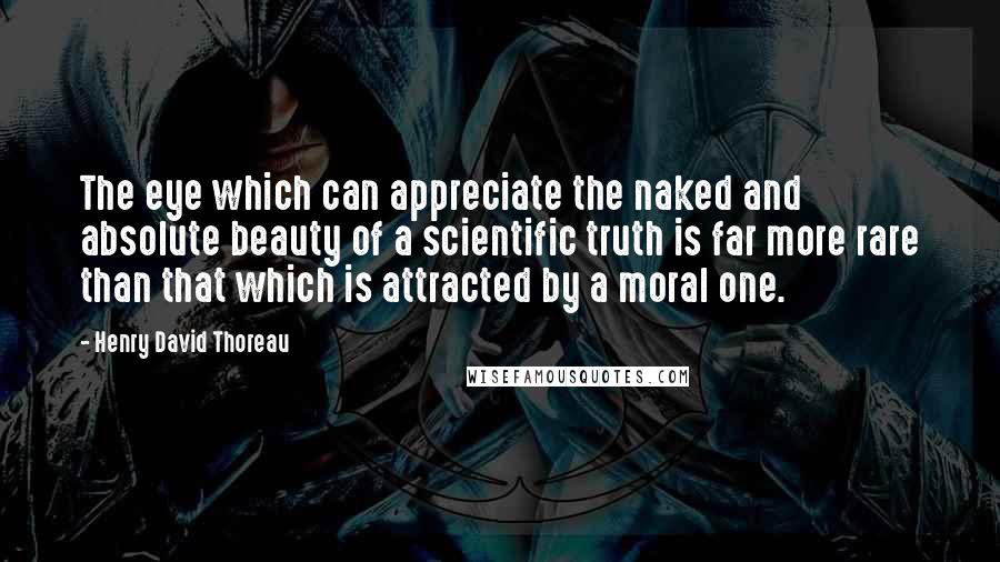 Henry David Thoreau Quotes: The eye which can appreciate the naked and absolute beauty of a scientific truth is far more rare than that which is attracted by a moral one.