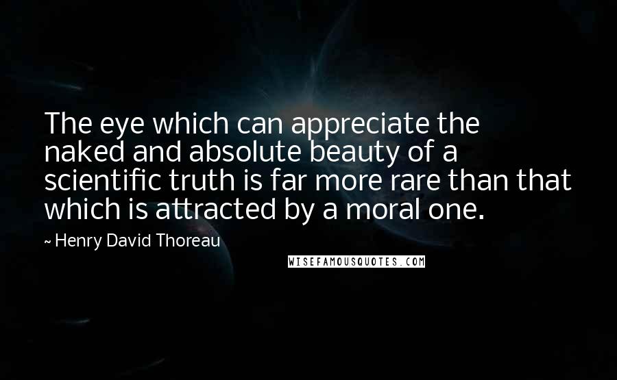 Henry David Thoreau Quotes: The eye which can appreciate the naked and absolute beauty of a scientific truth is far more rare than that which is attracted by a moral one.