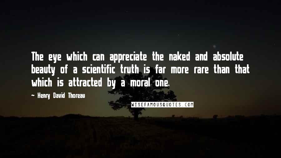 Henry David Thoreau Quotes: The eye which can appreciate the naked and absolute beauty of a scientific truth is far more rare than that which is attracted by a moral one.