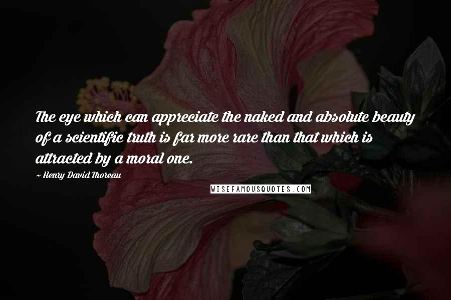 Henry David Thoreau Quotes: The eye which can appreciate the naked and absolute beauty of a scientific truth is far more rare than that which is attracted by a moral one.