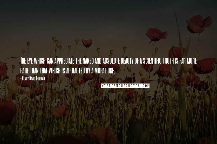 Henry David Thoreau Quotes: The eye which can appreciate the naked and absolute beauty of a scientific truth is far more rare than that which is attracted by a moral one.