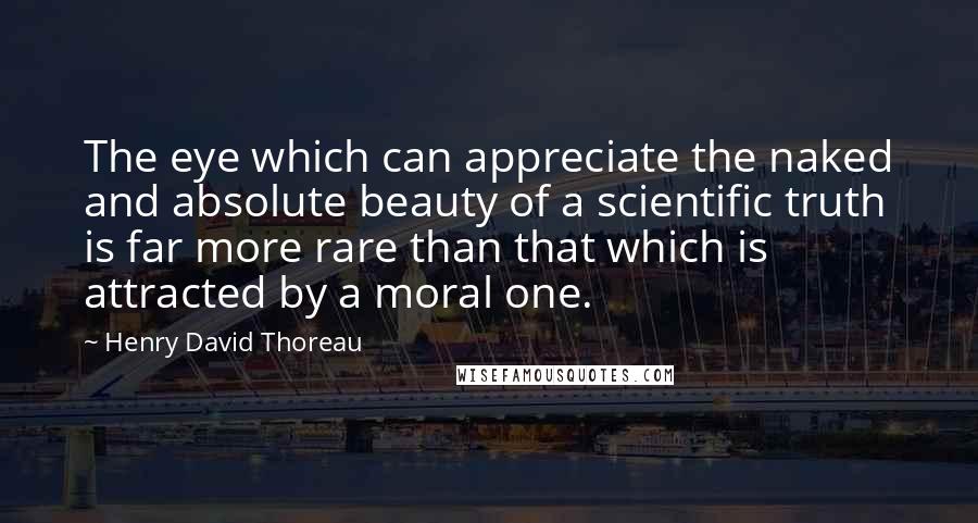 Henry David Thoreau Quotes: The eye which can appreciate the naked and absolute beauty of a scientific truth is far more rare than that which is attracted by a moral one.