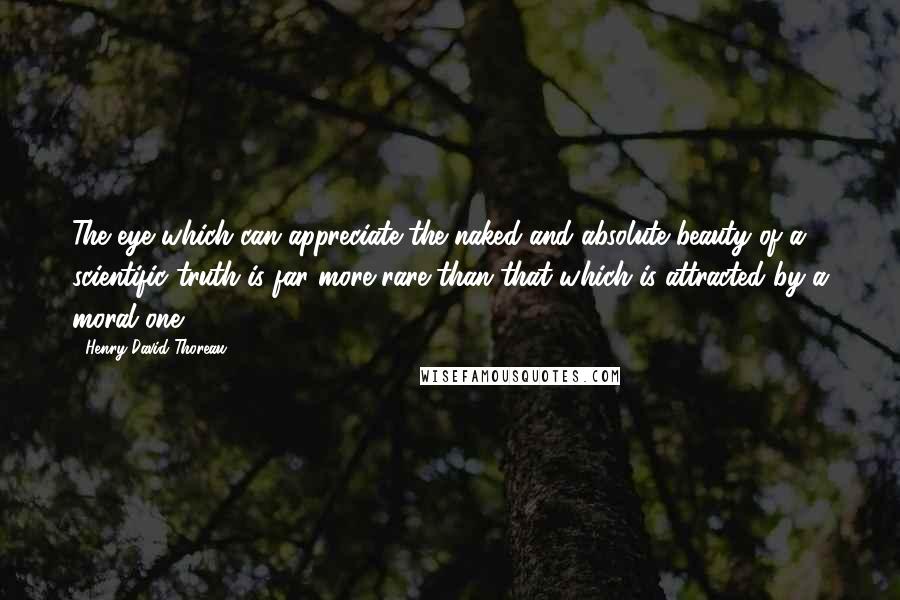 Henry David Thoreau Quotes: The eye which can appreciate the naked and absolute beauty of a scientific truth is far more rare than that which is attracted by a moral one.