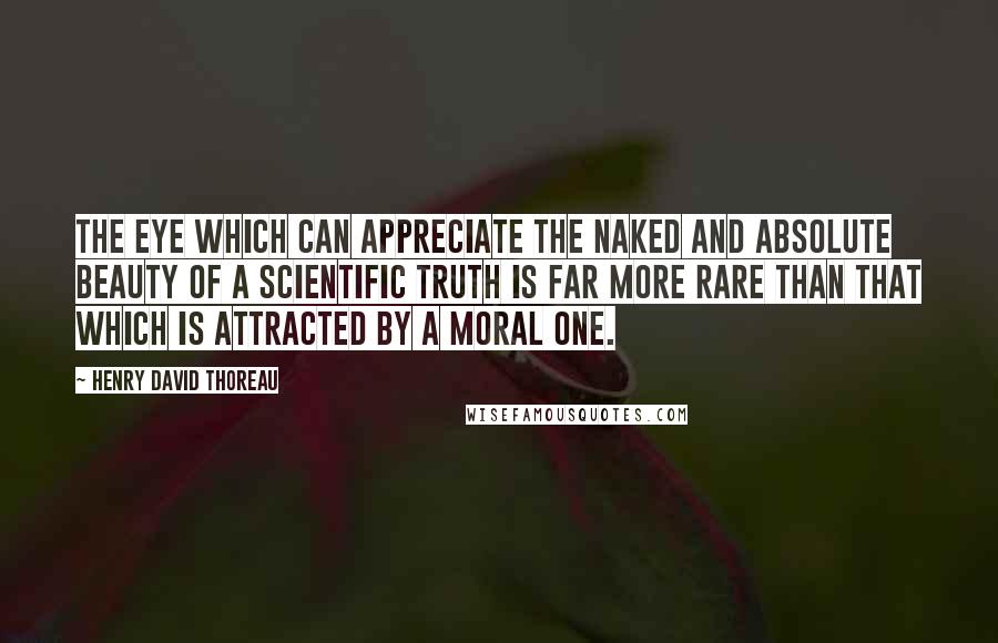 Henry David Thoreau Quotes: The eye which can appreciate the naked and absolute beauty of a scientific truth is far more rare than that which is attracted by a moral one.