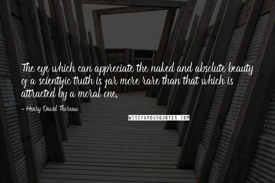 Henry David Thoreau Quotes: The eye which can appreciate the naked and absolute beauty of a scientific truth is far more rare than that which is attracted by a moral one.