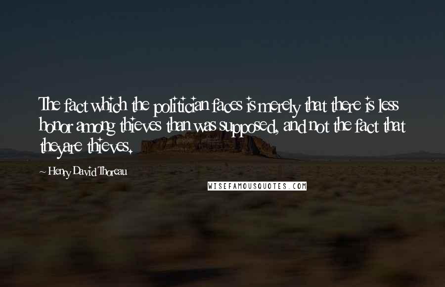 Henry David Thoreau Quotes: The fact which the politician faces is merely that there is less honor among thieves than was supposed, and not the fact that theyare thieves.