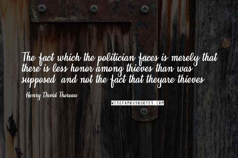 Henry David Thoreau Quotes: The fact which the politician faces is merely that there is less honor among thieves than was supposed, and not the fact that theyare thieves.