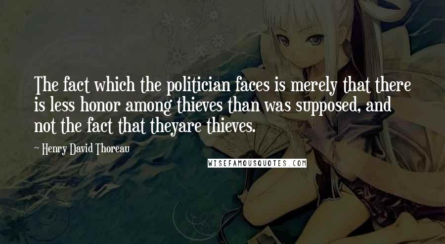 Henry David Thoreau Quotes: The fact which the politician faces is merely that there is less honor among thieves than was supposed, and not the fact that theyare thieves.