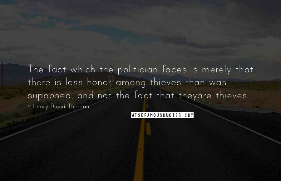 Henry David Thoreau Quotes: The fact which the politician faces is merely that there is less honor among thieves than was supposed, and not the fact that theyare thieves.