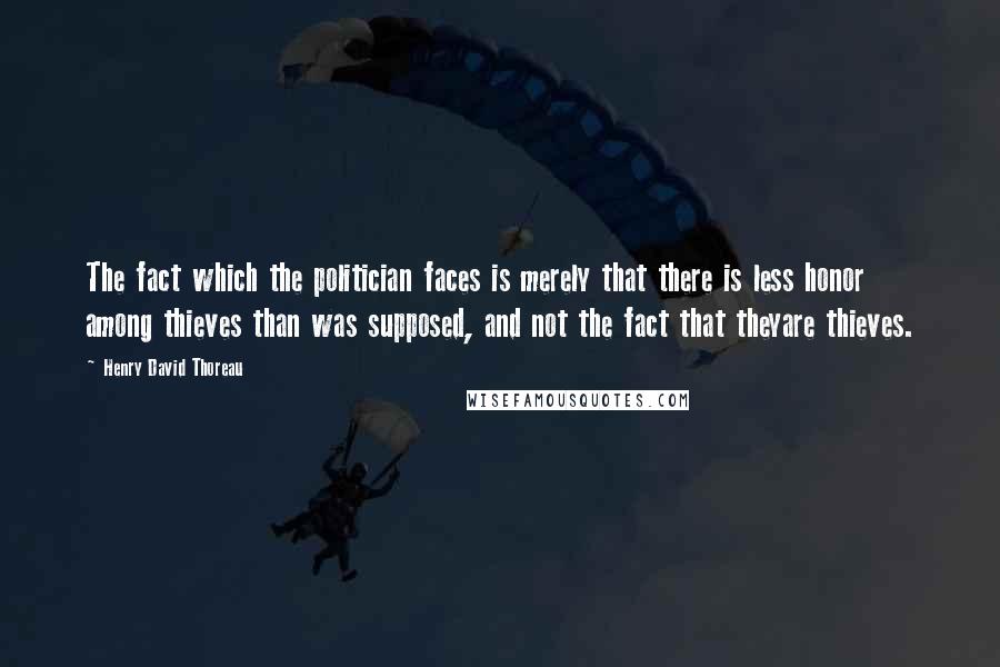 Henry David Thoreau Quotes: The fact which the politician faces is merely that there is less honor among thieves than was supposed, and not the fact that theyare thieves.