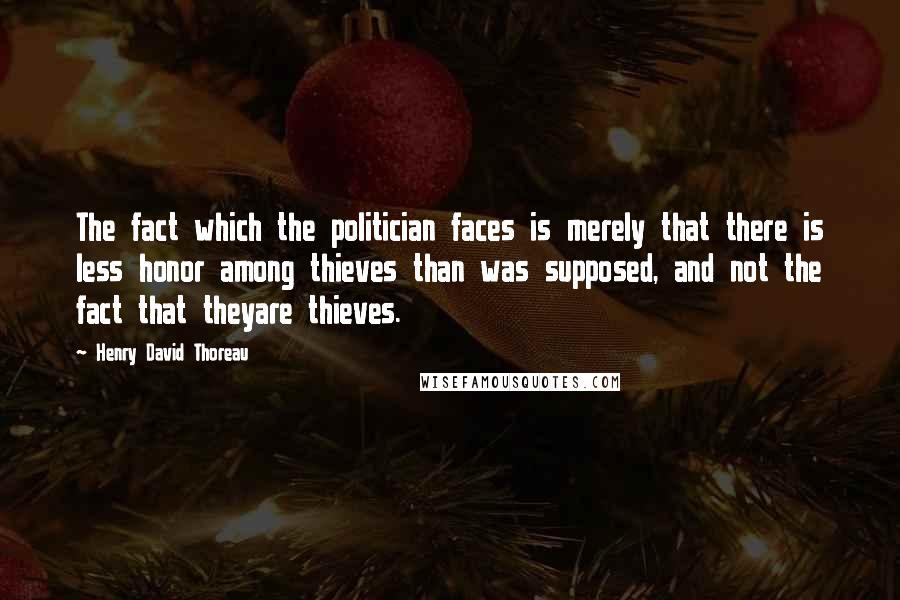 Henry David Thoreau Quotes: The fact which the politician faces is merely that there is less honor among thieves than was supposed, and not the fact that theyare thieves.