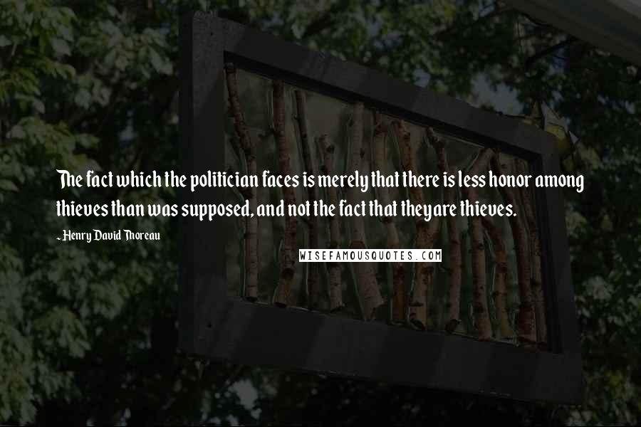 Henry David Thoreau Quotes: The fact which the politician faces is merely that there is less honor among thieves than was supposed, and not the fact that theyare thieves.