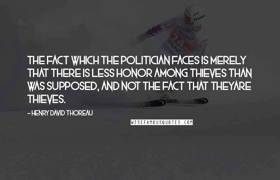 Henry David Thoreau Quotes: The fact which the politician faces is merely that there is less honor among thieves than was supposed, and not the fact that theyare thieves.