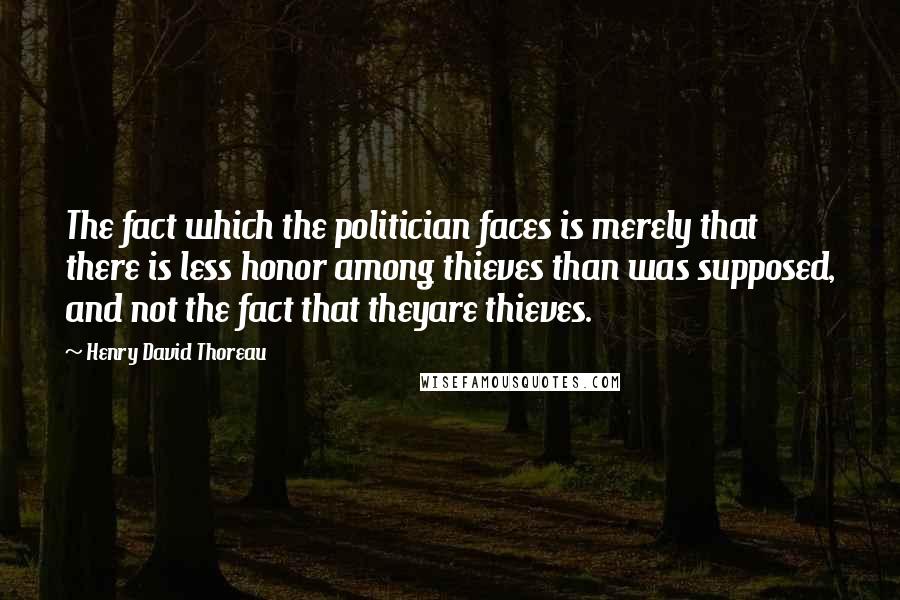 Henry David Thoreau Quotes: The fact which the politician faces is merely that there is less honor among thieves than was supposed, and not the fact that theyare thieves.