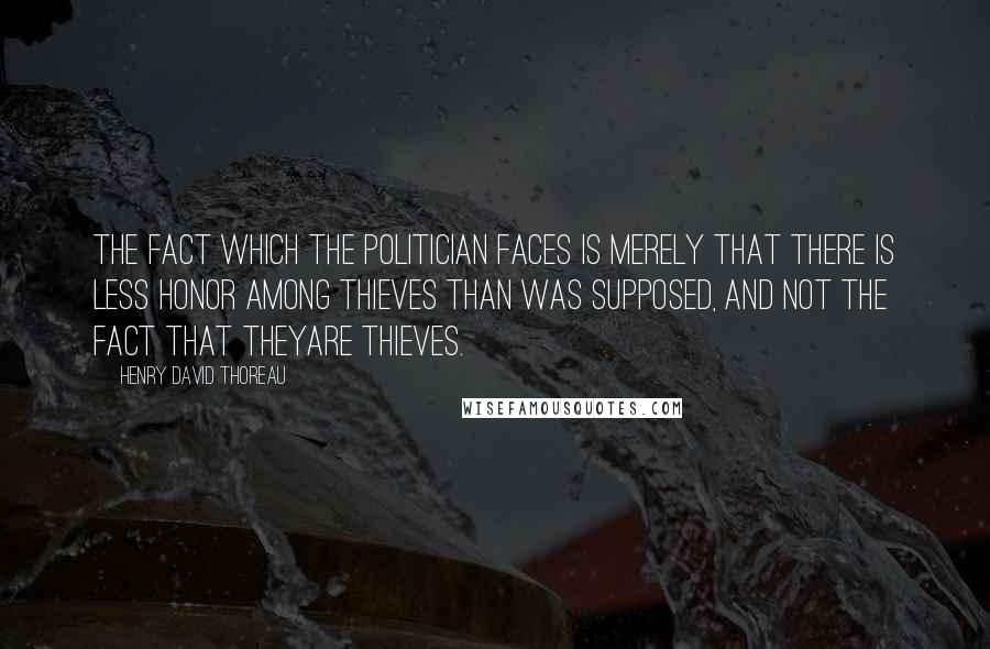Henry David Thoreau Quotes: The fact which the politician faces is merely that there is less honor among thieves than was supposed, and not the fact that theyare thieves.