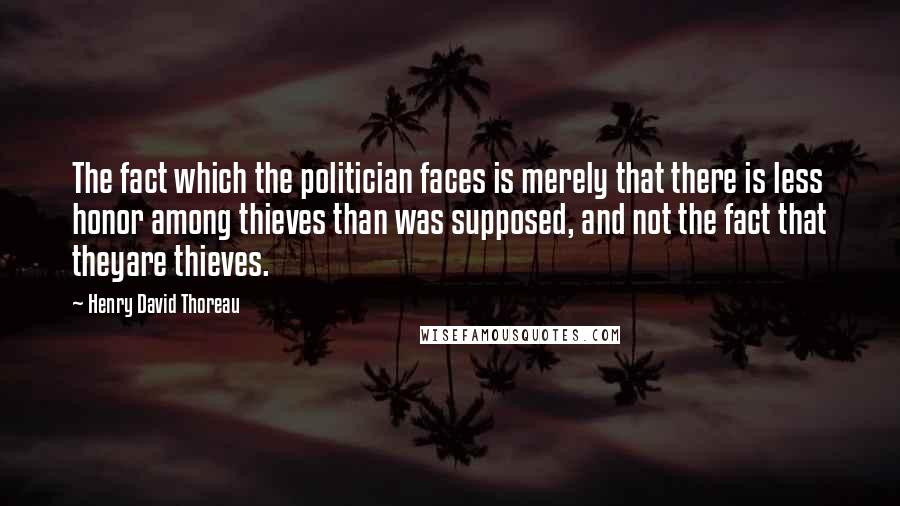 Henry David Thoreau Quotes: The fact which the politician faces is merely that there is less honor among thieves than was supposed, and not the fact that theyare thieves.