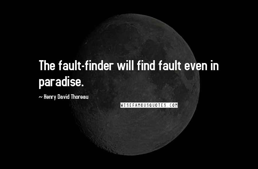 Henry David Thoreau Quotes: The fault-finder will find fault even in paradise.