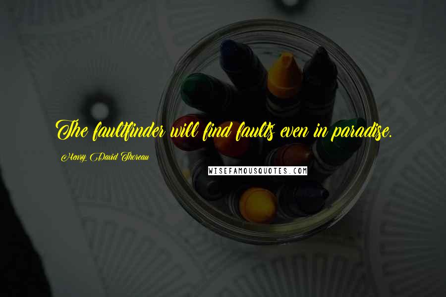 Henry David Thoreau Quotes: The faultfinder will find faults even in paradise.