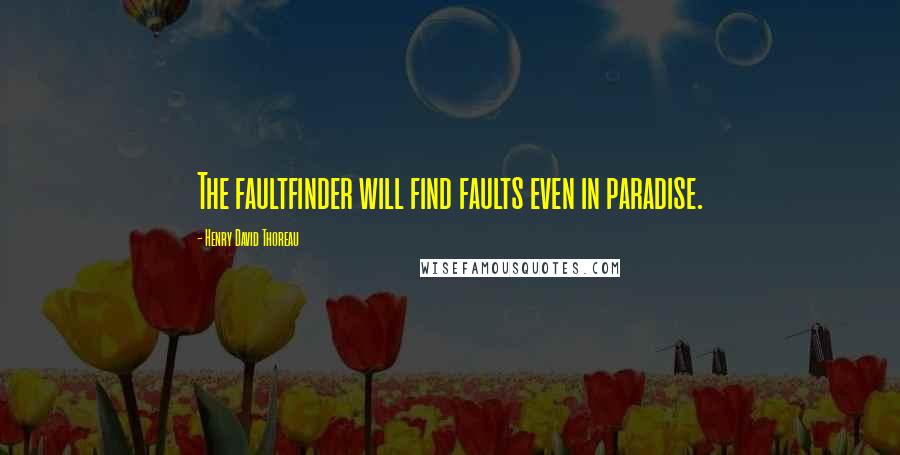 Henry David Thoreau Quotes: The faultfinder will find faults even in paradise.