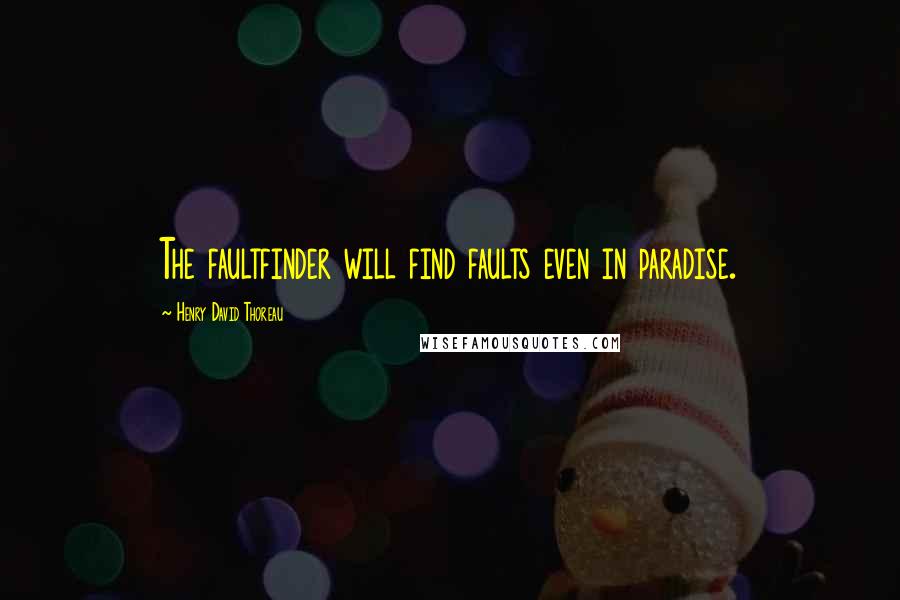 Henry David Thoreau Quotes: The faultfinder will find faults even in paradise.