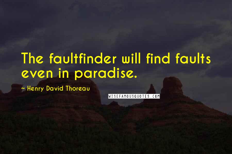 Henry David Thoreau Quotes: The faultfinder will find faults even in paradise.