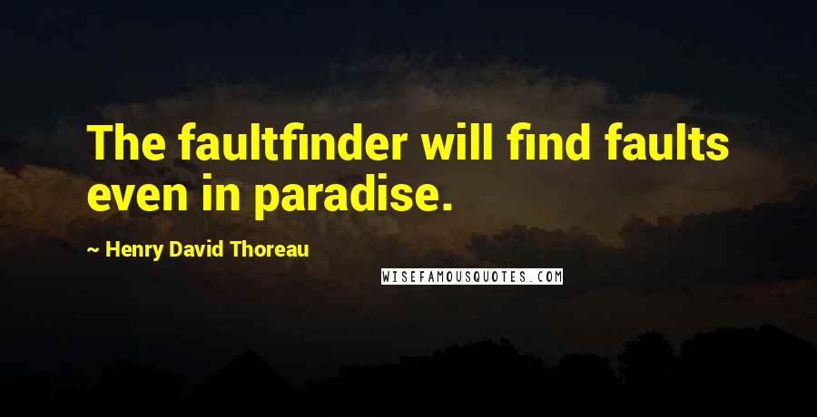 Henry David Thoreau Quotes: The faultfinder will find faults even in paradise.