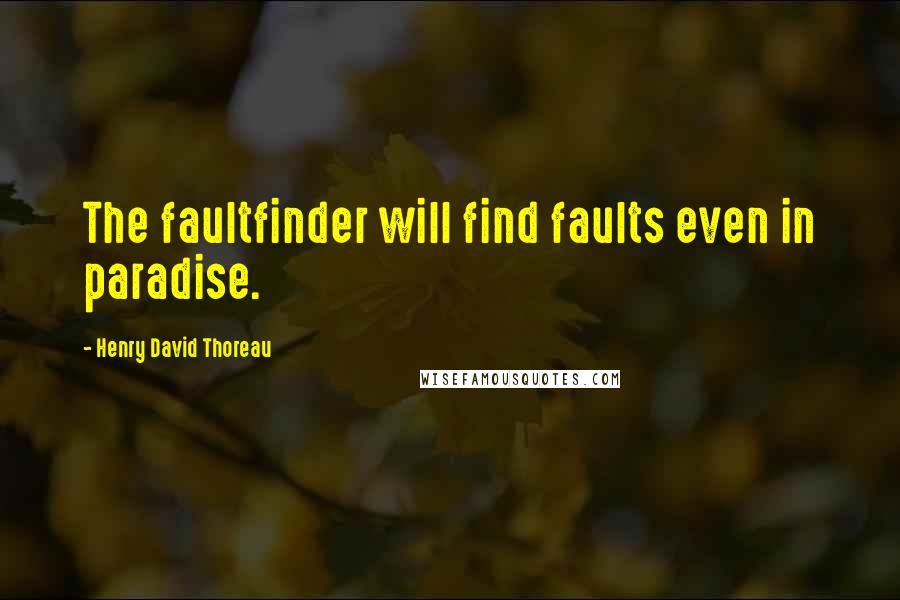 Henry David Thoreau Quotes: The faultfinder will find faults even in paradise.