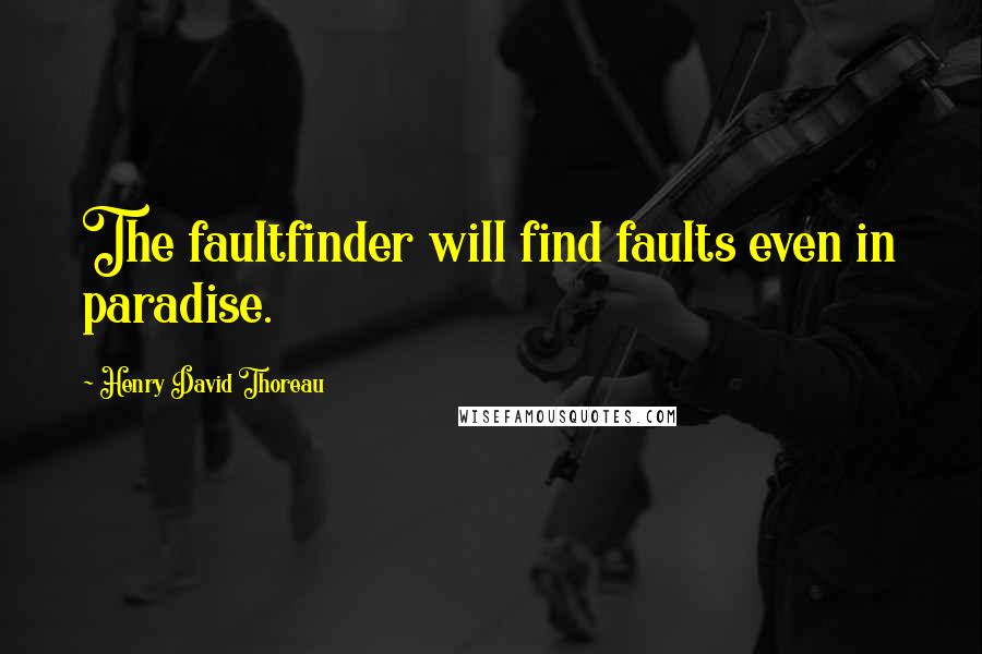 Henry David Thoreau Quotes: The faultfinder will find faults even in paradise.