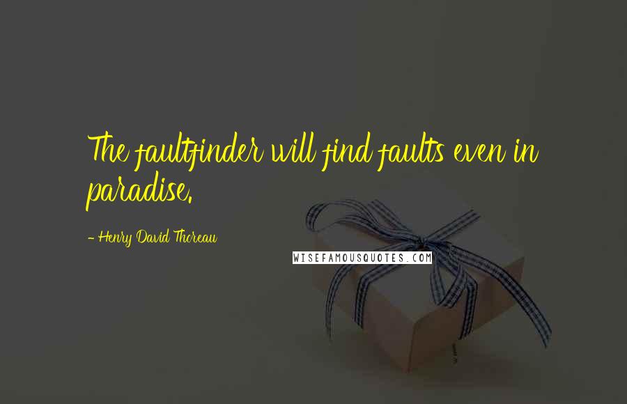 Henry David Thoreau Quotes: The faultfinder will find faults even in paradise.