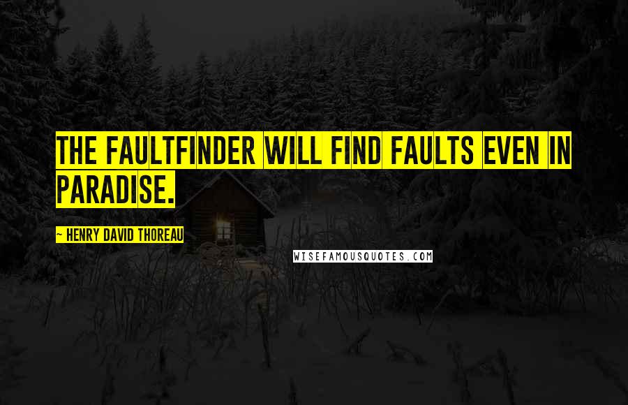 Henry David Thoreau Quotes: The faultfinder will find faults even in paradise.